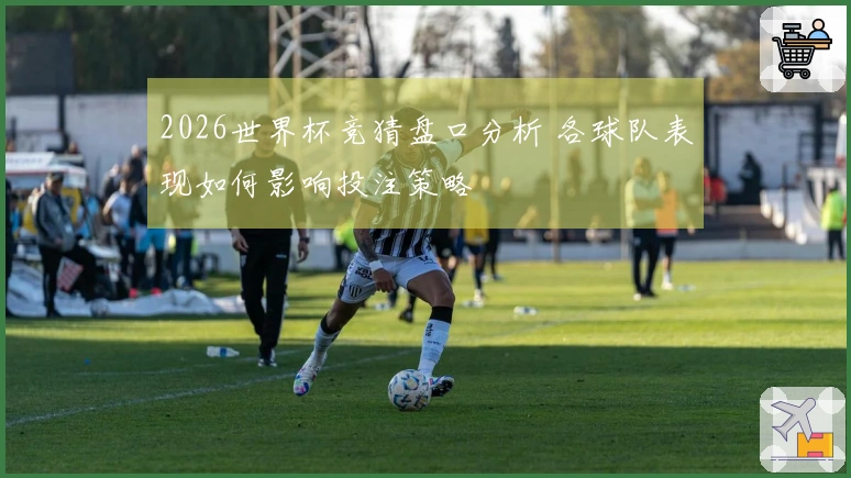 2026世界杯竞猜盘口分析 各球队表现如何影响投注策略