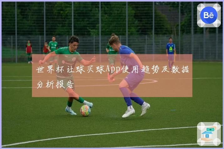 世界杯让球买球App使用趋势及数据分析报告