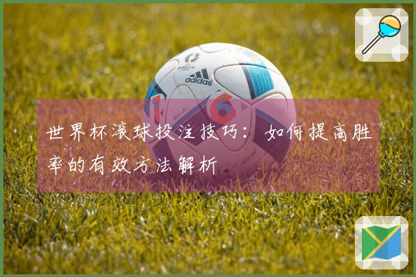 世界杯滚球投注技巧：如何提高胜率的有效方法解析
