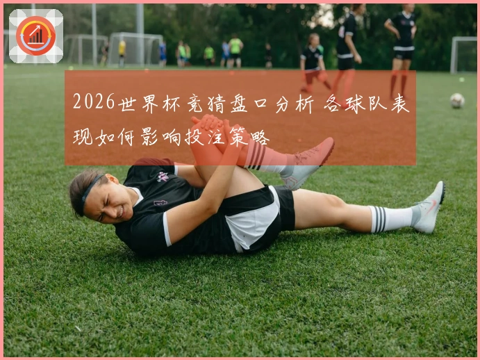 2026世界杯竞猜盘口分析 各球队表现如何影响投注策略