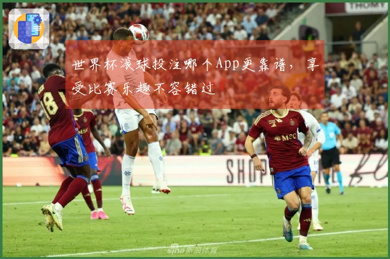 世界杯滚球投注哪个App更靠谱，享受比赛乐趣不容错过