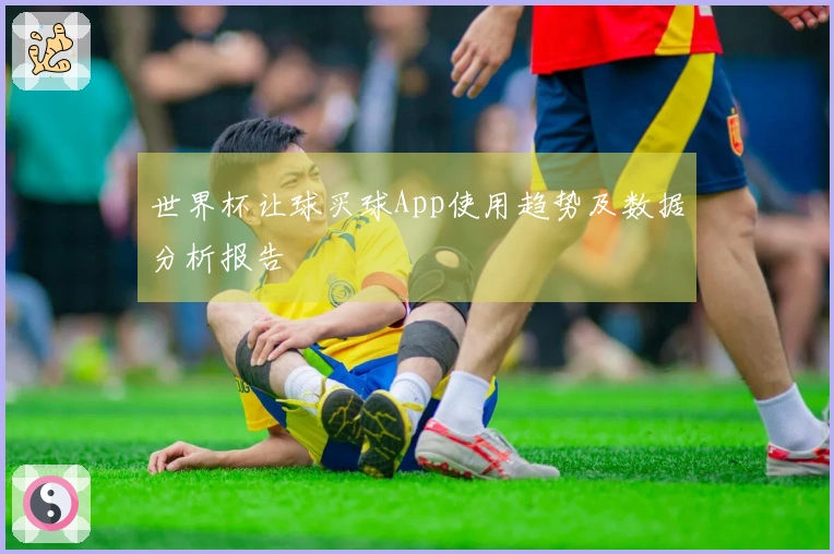 世界杯让球买球App使用趋势及数据分析报告
