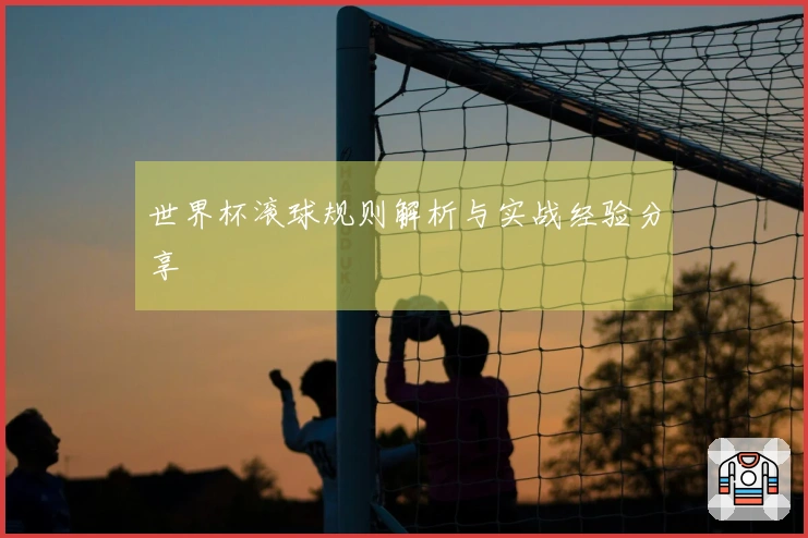 世界杯滚球规则解析与实战经验分享