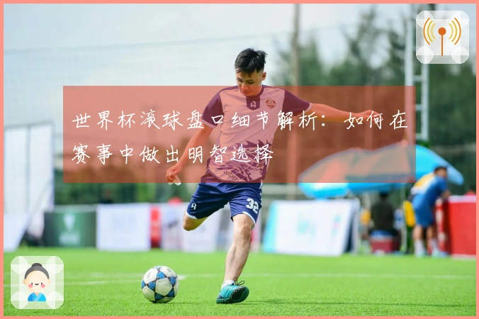世界杯滚球盘口细节解析：如何在赛事中做出明智选择