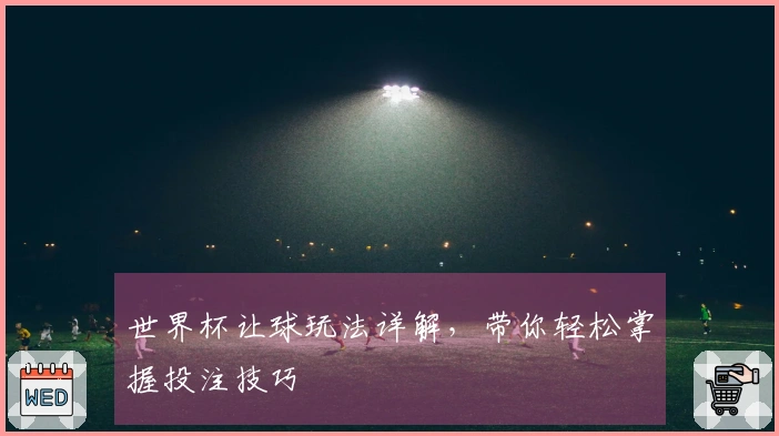 世界杯让球玩法详解，带你轻松掌握投注技巧